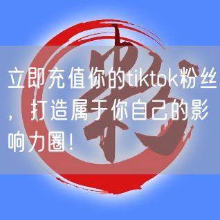 立即充值你的tiktok粉丝，打造属于你自己的影响力圈！