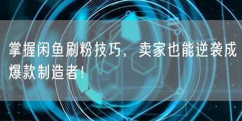 掌握闲鱼刷粉技巧，卖家也能逆袭成爆款制造者！