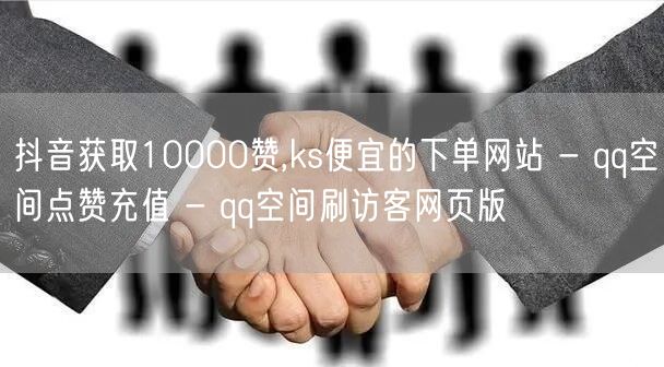 抖音获取10000赞,ks便宜的下单网站 - qq空间点赞充值 - qq空间刷访