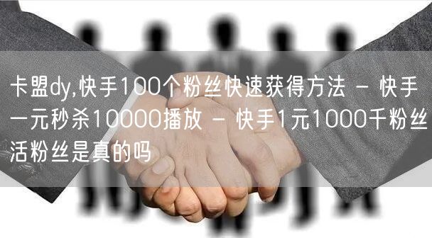 卡盟dy,快手100个粉丝快速获得方法 - 快手一元秒杀10000播放 - 快手