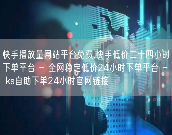 快手播放量网站平台免费,快手低价二十四小时下单平台 - 全网稳定低价24小时下单