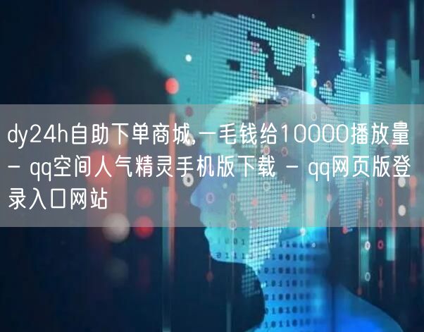 dy24h自助下单商城,一毛钱给10000播放量 - qq空间人气精灵手机版下载