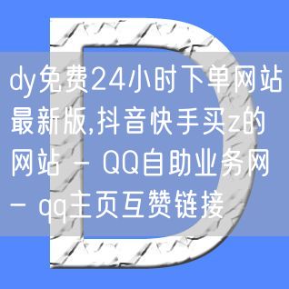 dy免费24小时下单网站最新版,抖音快手买z的网站 - QQ自助业务网 - qq