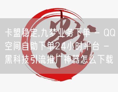 卡盟稳定,九梦业务下单 - QQ空间自助下单24小时平台 - 黑科技引流推广神器