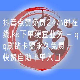 抖音点赞免费24小时在线,ks下单便宜业务 - qq刷钻卡盟永久免费 - 快赞自