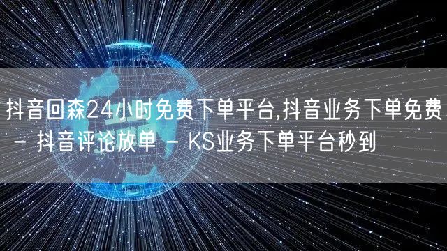 抖音回森24小时免费下单平台,抖音业务下单免费 - 抖音评论放单 - KS业务下