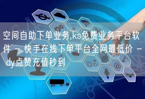 空间自助下单业务,ks免费业务平台软件 - 快手在线下单平台全网最低价 - dy