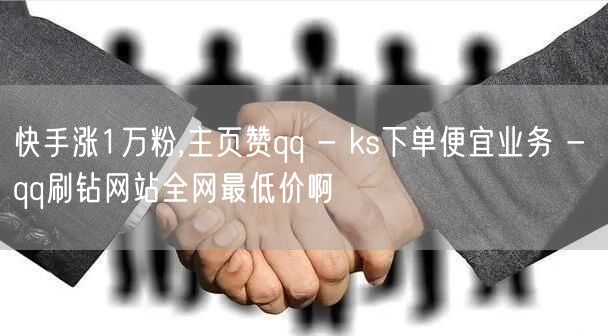 快手涨1万粉,主页赞qq - ks下单便宜业务 - qq刷钻网站全网最低价啊