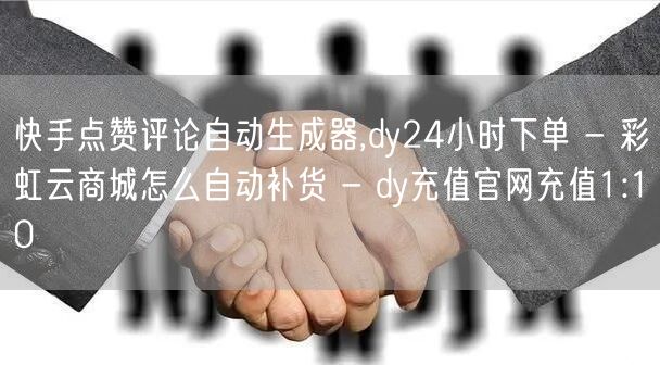 快手点赞评论自动生成器,dy24小时下单 - 彩虹云商城怎么自动补货 - dy充