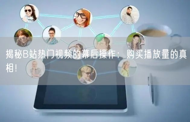揭秘B站热门视频的幕后操作：购买播放量的真相！