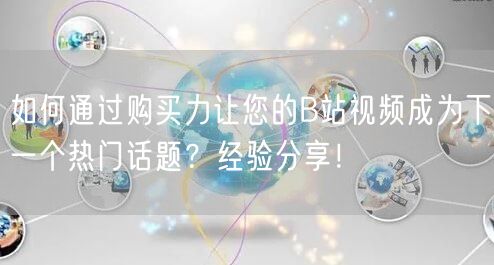 如何通过购买力让您的B站视频成为下一个热门话题？经验分享！