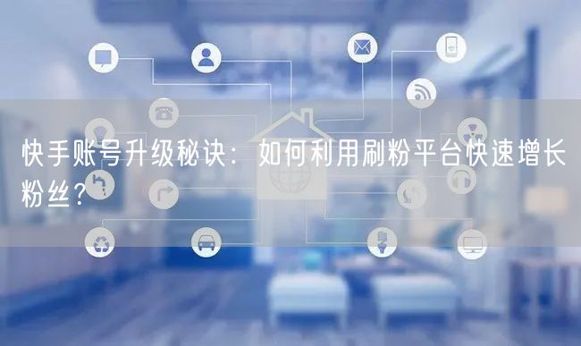 快手账号升级秘诀：如何利用刷粉平台快速增长粉丝？
