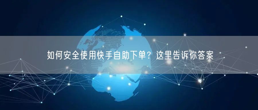 如何安全使用快手自助下单？这里告诉你答案