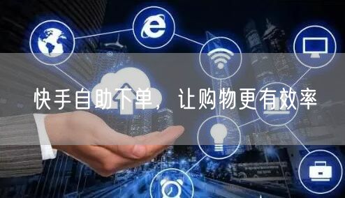 快手自助下单，让购物更有效率