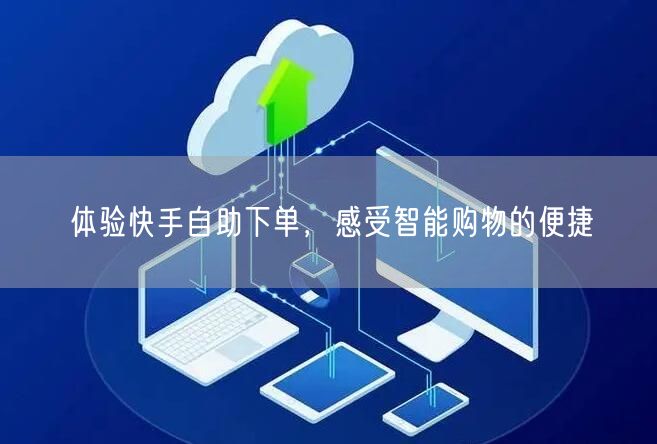 体验快手自助下单，感受智能购物的便捷