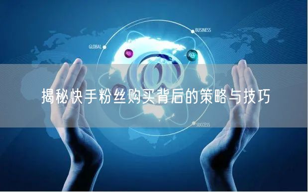 揭秘快手粉丝购买背后的策略与技巧
