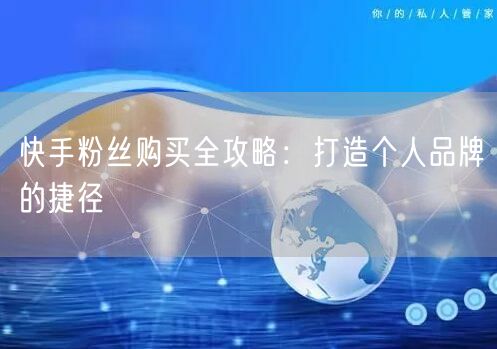 快手粉丝购买全攻略：打造个人品牌的捷径