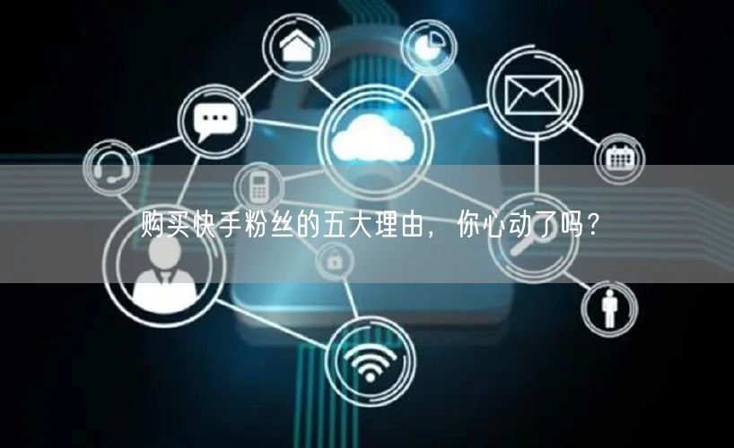 购买快手粉丝的五大理由，你心动了吗？