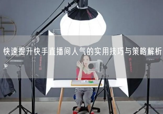 快速提升快手直播间人气的实用技巧与策略解析。