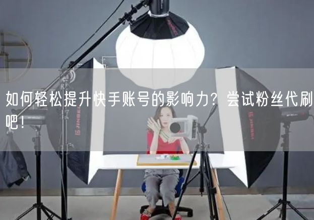 如何轻松提升快手账号的影响力？尝试粉丝代刷吧！