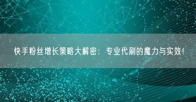 快手粉丝增长策略大解密：专业代刷的魔力与实效！