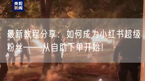 最新教程分享：如何成为小红书超级粉丝——从自助下单开始！