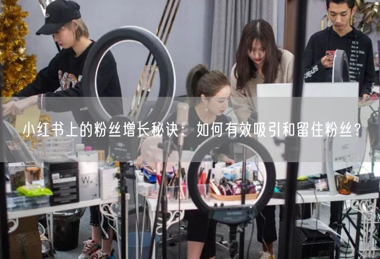小红书上的粉丝增长秘诀：如何有效吸引和留住粉丝？