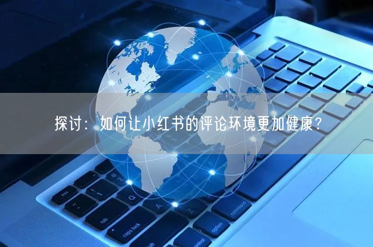 探讨：如何让小红书的评论环境更加健康？