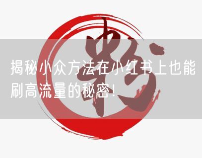 揭秘小众方法在小红书上也能刷高流量的秘密！