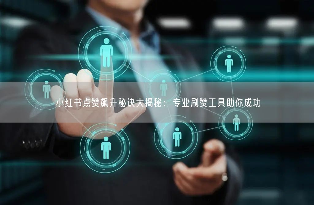 小红书点赞飙升秘诀大揭秘：专业刷赞工具助你成功