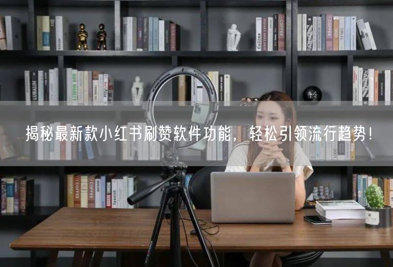揭秘最新款小红书刷赞软件功能，轻松引领流行趋势！