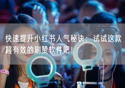 快速提升小红书人气秘诀：试试这款超有效的刷赞软件吧！