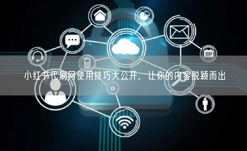 小红书代刷网使用技巧大公开，让你的内容脱颖而出