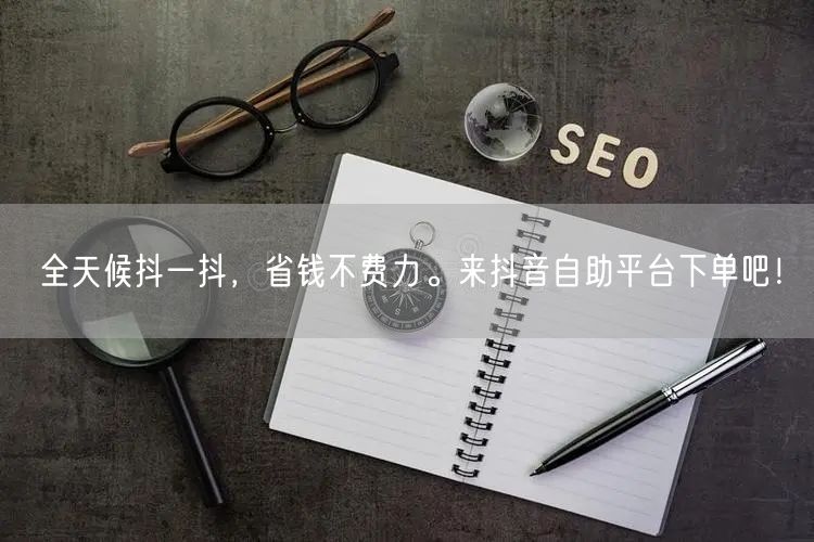 全天候抖一抖，省钱不费力。来抖音自助平台下单吧！