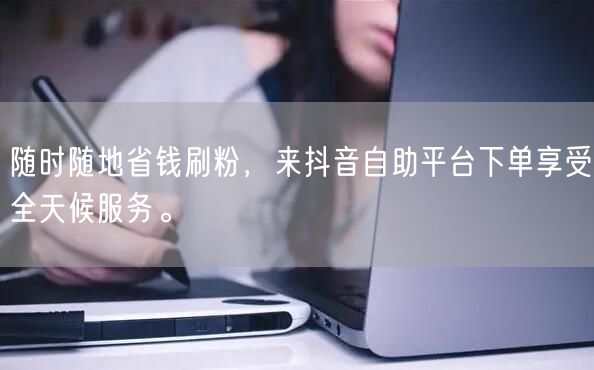 随时随地省钱刷粉，来抖音自助平台下单享受全天候服务。