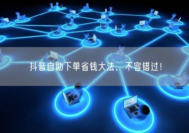 抖音自助下单省钱大法，不容错过！