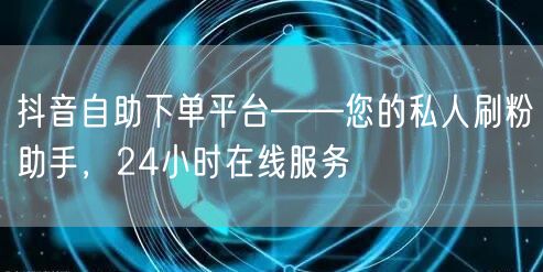 抖音自助下单平台——您的私人刷粉助手，24小时在线服务