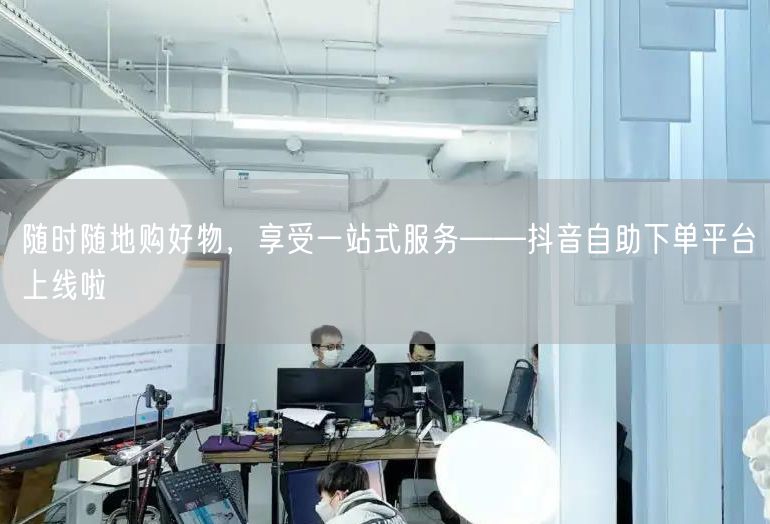 随时随地购好物，享受一站式服务——抖音自助下单平台上线啦