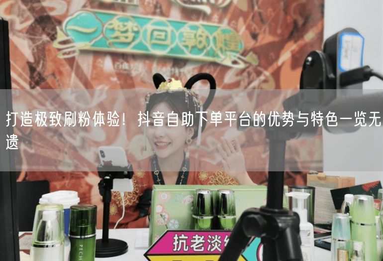 打造极致刷粉体验！抖音自助下单平台的优势与特色一览无遗
