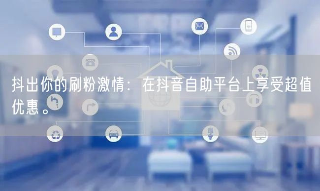抖出你的刷粉激情：在抖音自助平台上享受超值优惠。