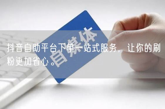 抖音自助平台下单一站式服务，让你的刷粉更加省心。