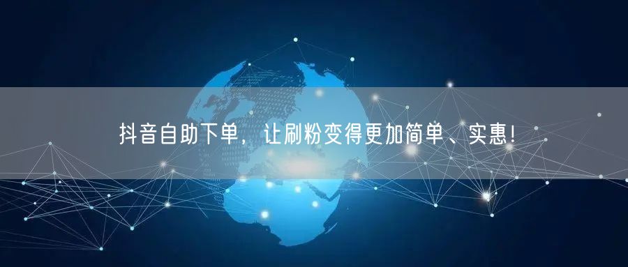 抖音自助下单，让刷粉变得更加简单、实惠！