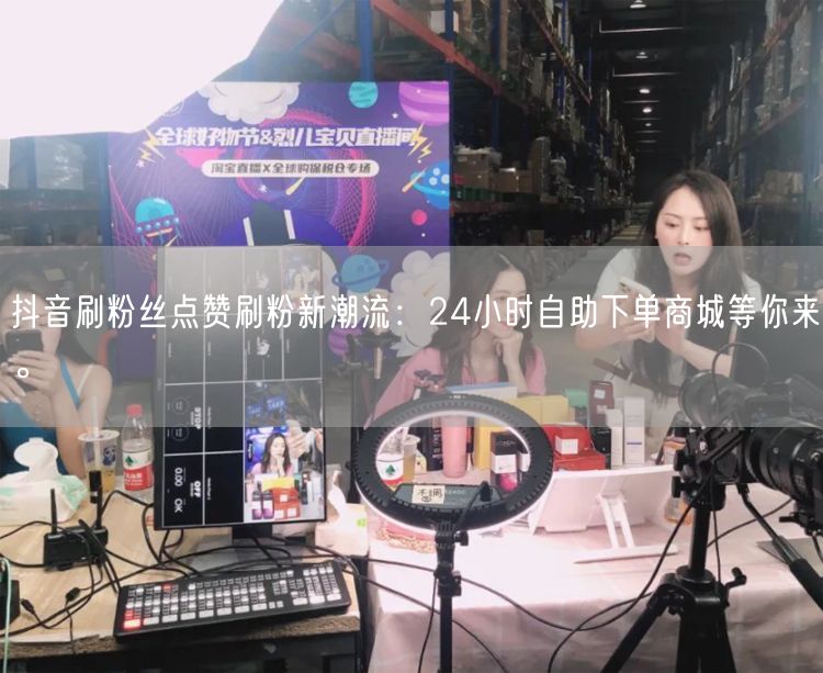 抖音刷粉丝点赞刷粉新潮流：24小时自助下单商城等你来。