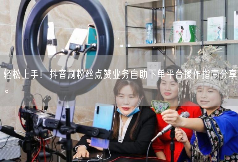 轻松上手！抖音刷粉丝点赞业务自助下单平台操作指南分享。