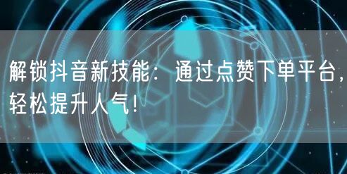 解锁抖音新技能：通过点赞下单平台，轻松提升人气！