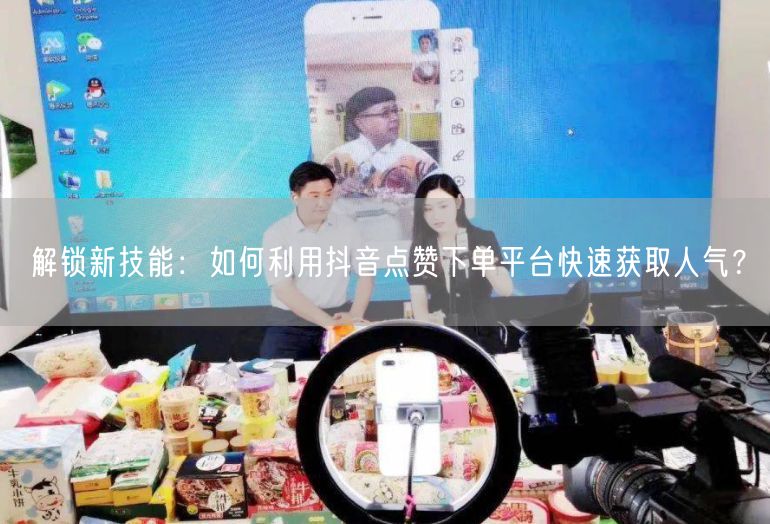 解锁新技能：如何利用抖音点赞下单平台快速获取人气？