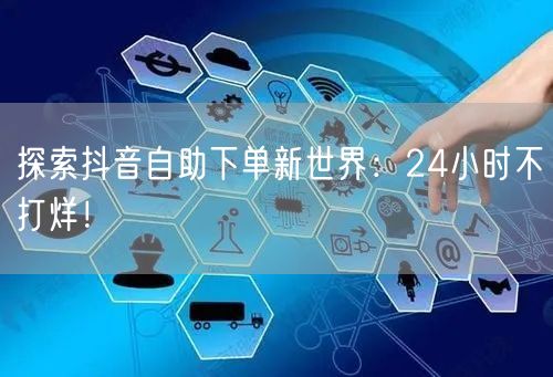 探索抖音自助下单新世界：24小时不打烊！