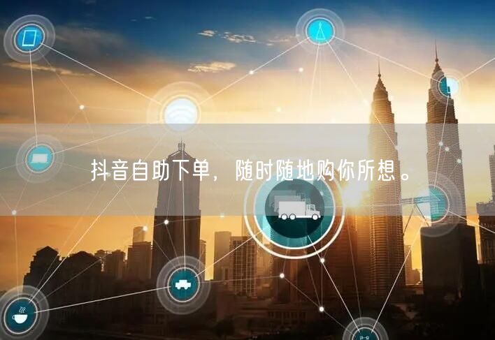 抖音自助下单，随时随地购你所想。