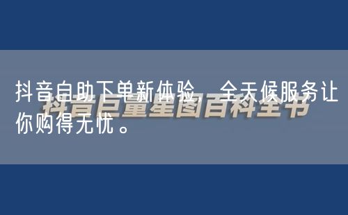 抖音自助下单新体验，全天候服务让你购得无忧。