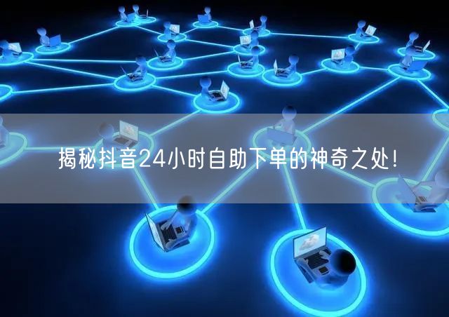 揭秘抖音24小时自助下单的神奇之处！
